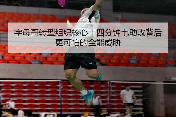 字母哥转型组织核心十四分钟七助攻背后更可怕的全能威胁（K1SPORTS）